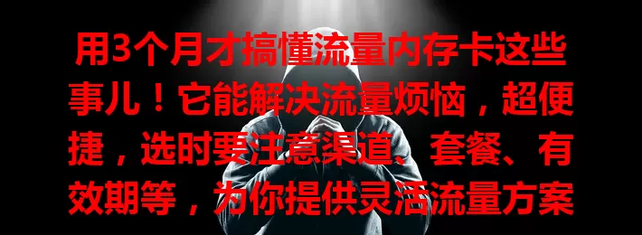 用3个月才搞懂流量内存卡这些事儿！它能解决流量烦恼，超便捷，选时要注意渠道、套餐、有效期等，为你提供灵活流量方案，未来作用更重要！