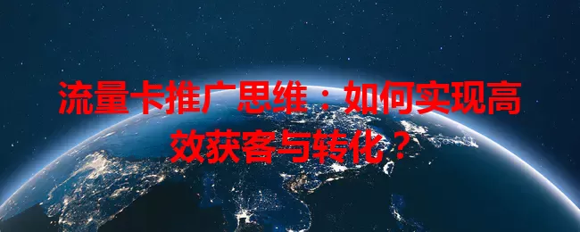 流量卡推广思维：如何实现高效获客与转化？