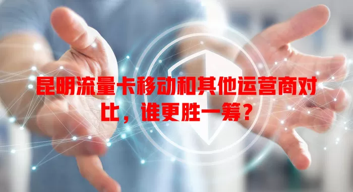 昆明流量卡移动和其他运营商对比，谁更胜一筹？