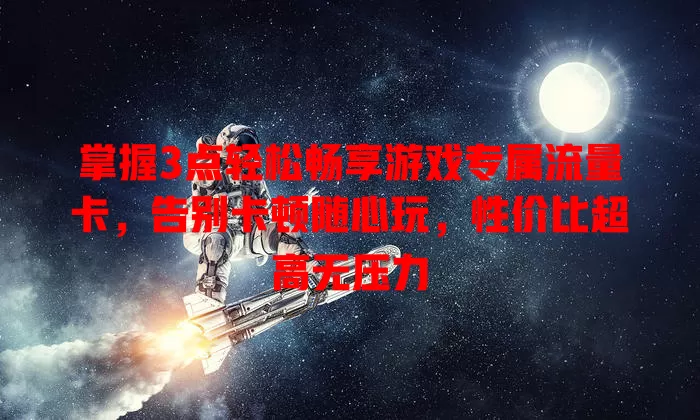 掌握3点轻松畅享游戏专属流量卡，告别卡顿随心玩，性价比超高无压力