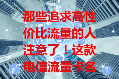 那些追求高性价比流量的人注意了！这款电信流量卡名超划算