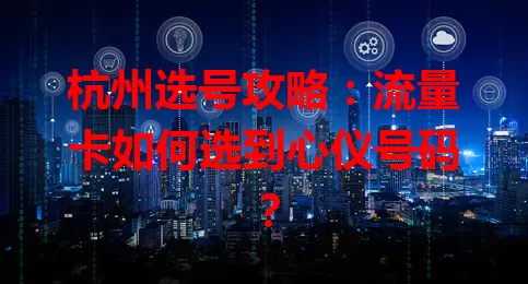 杭州选号攻略：流量卡如何选到心仪号码？
