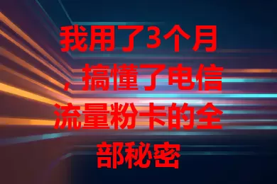 我用了3个月，搞懂了电信流量粉卡的全部秘密