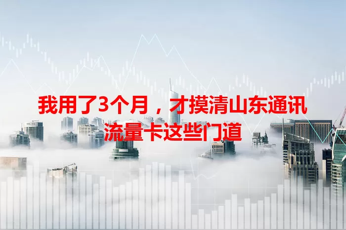 我用了3个月，才摸清山东通讯流量卡这些门道