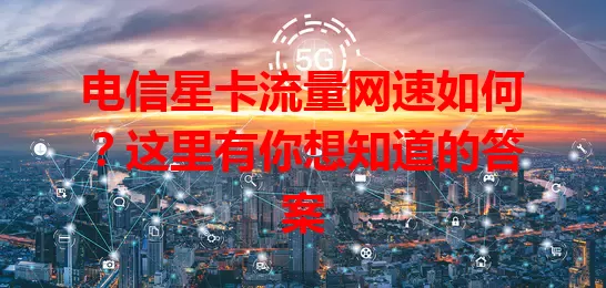 电信星卡流量网速如何？这里有你想知道的答案