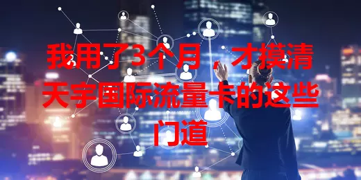 我用了3个月，才摸清天宇国际流量卡的这些门道