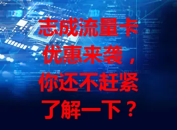 志成流量卡优惠来袭，你还不赶紧了解一下？