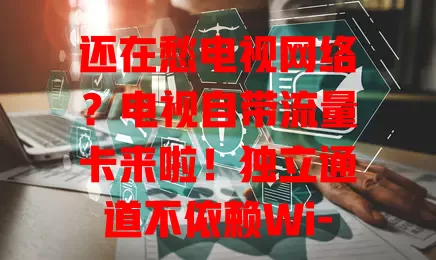 还在愁电视网络？电视自带流量卡来啦！独立通道不依赖Wi-Fi，安装便捷，流量灵活，畅享精彩内容