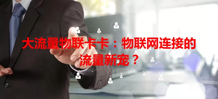 大流量物联卡卡：物联网连接的流量新宠？