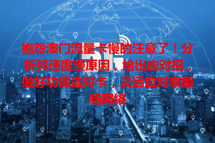 抱怨澳门流量卡慢的注意了！分析其速度慢原因，给出应对招，做好功课选对卡，灵活应对享顺畅网络