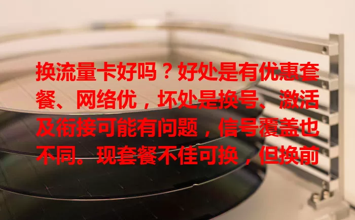 换流量卡好吗？好处是有优惠套餐、网络优，坏处是换号、激活及衔接可能有问题，信号覆盖也不同。现套餐不佳可换，但换前要权衡利弊