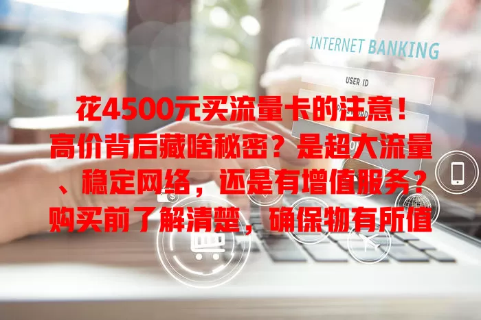 花4500元买流量卡的注意！高价背后藏啥秘密？是超大流量、稳定网络，还是有增值服务？购买前了解清楚，确保物有所值，这高价卡你会买单吗？