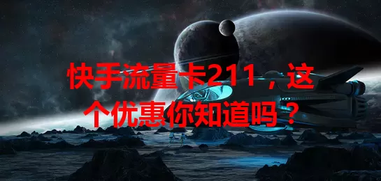 快手流量卡211，这个优惠你知道吗？