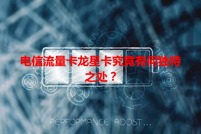 电信流量卡龙星卡究竟有何独特之处？