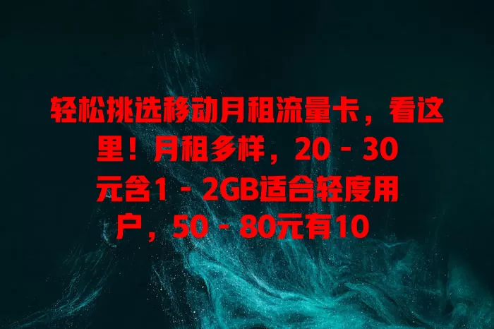 轻松挑选移动月租流量卡，看这里！月租多样，20 - 30元含1 - 2GB适合轻度用户，50 - 80元有10 - 30GB供流量大户。依流量需求选，关注套餐外收费，综合考量轻松找到适合卡