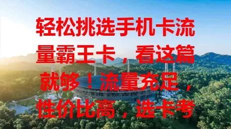 轻松挑选手机卡流量霸王卡，看这篇就够！流量充足，性价比高，选卡考量习惯、覆盖，按需求挑，畅享便捷数字生活