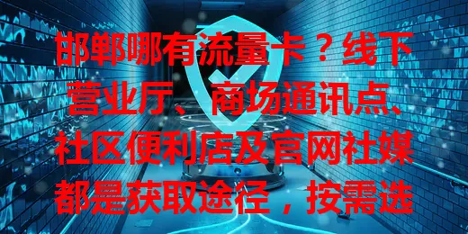 邯郸哪有流量卡？线下营业厅、商场通讯点、社区便利店及官网社媒都是获取途径，按需选让网络更便捷