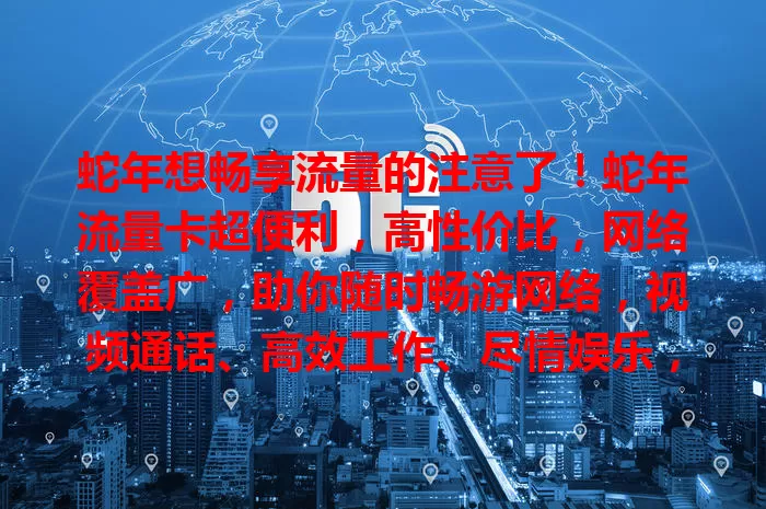 蛇年想畅享流量的注意了！蛇年流量卡超便利，高性价比，网络覆盖广，助你随时畅游网络，视频通话、高效工作、尽情娱乐，别犹豫，快为自己安排一张！