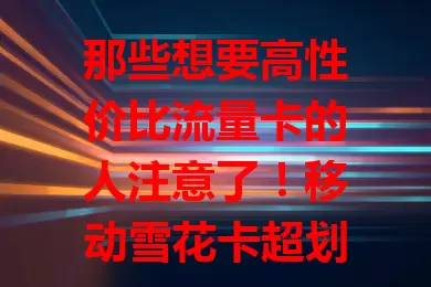 那些想要高性价比流量卡的人注意了！移动雪花卡超划算
