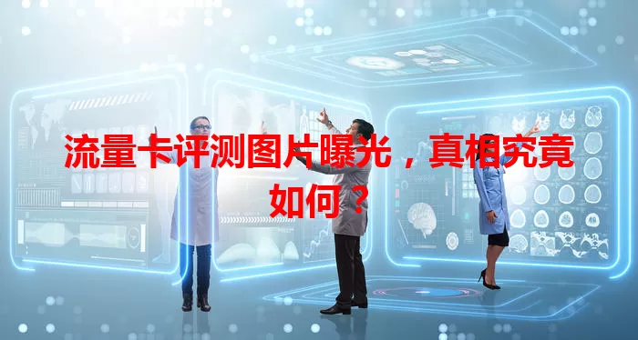 流量卡评测图片曝光，真相究竟如何？