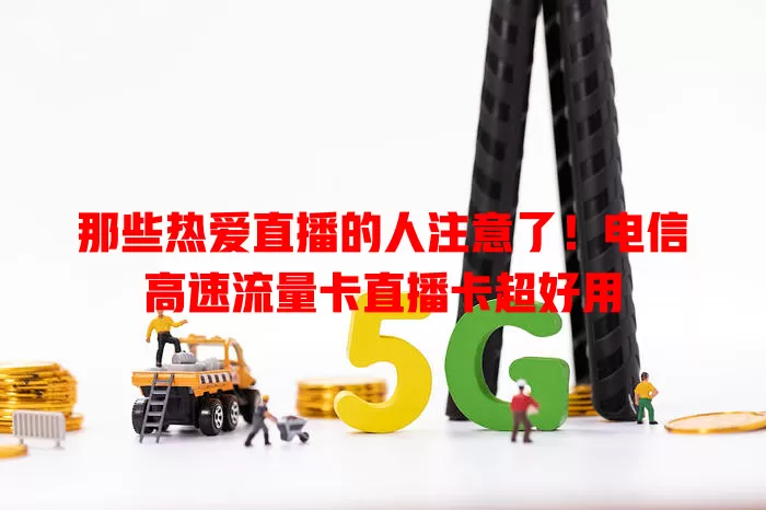 那些热爱直播的人注意了！电信高速流量卡直播卡超好用