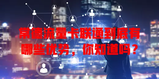 常德流量卡联通到底有哪些优势，你知道吗？