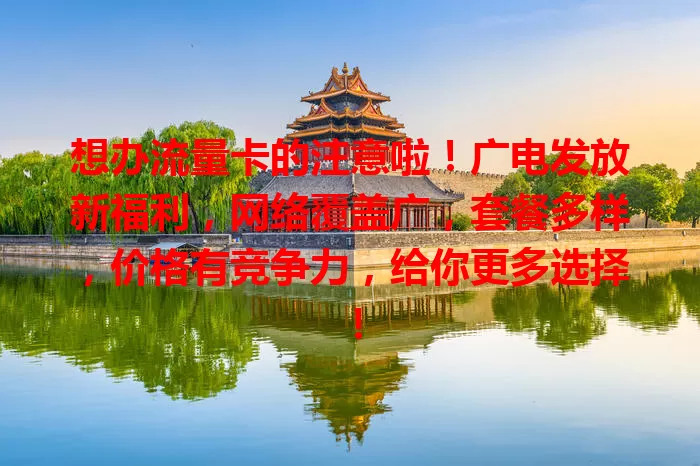 想办流量卡的注意啦！广电发放新福利，网络覆盖广，套餐多样，价格有竞争力，给你更多选择！