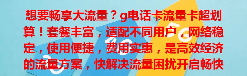 想要畅享大流量？g电话卡流量卡超划算！套餐丰富，适配不同用户，网络稳定，使用便捷，费用实惠，是高效经济的流量方案，快解决流量困扰开启畅快网络之旅！