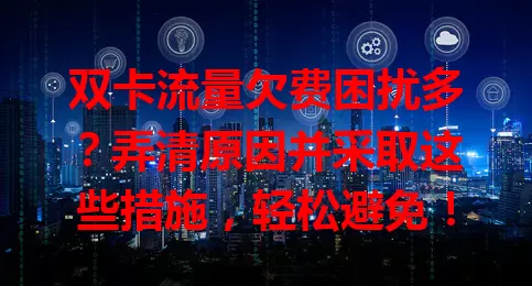 双卡流量欠费困扰多？弄清原因并采取这些措施，轻松避免！