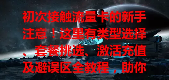 初次接触流量卡的新手注意！这里有类型选择、套餐挑选、激活充值及避误区全教程，助你轻松上手享便捷上网