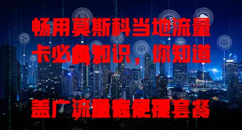畅用莫斯科当地流量卡必备知识，你知道吗？

流量充足覆盖广，通信便捷套餐多，一张合适的当地流量卡，让你在莫斯科轻松享受数字化生活，告别网络烦恼，增添旅途便利与乐趣！