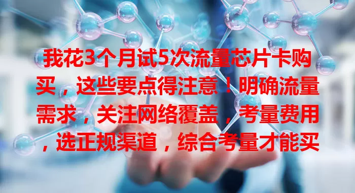 我花3个月试5次流量芯片卡购买，这些要点得注意！明确流量需求，关注网络覆盖，考量费用，选正规渠道，综合考量才能买到适合的卡，畅游数字世界。