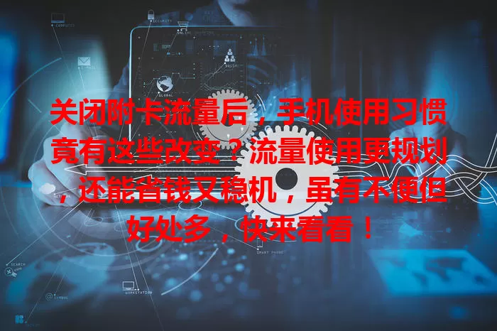 关闭附卡流量后，手机使用习惯竟有这些改变？流量使用更规划，还能省钱又稳机，虽有不便但好处多，快来看看！