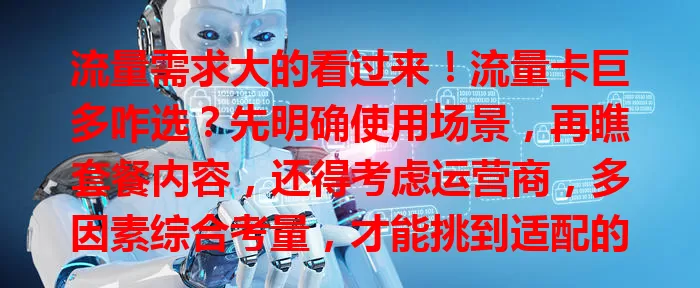 流量需求大的看过来！流量卡巨多咋选？先明确使用场景，再瞧套餐内容，还得考虑运营商，多因素综合考量，才能挑到适配的流量卡！