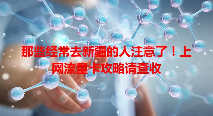 那些经常去新疆的人注意了！上网流量卡攻略请查收