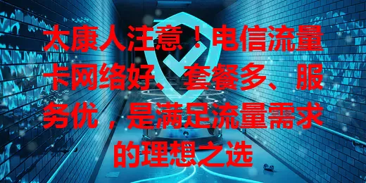 太康人注意！电信流量卡网络好、套餐多、服务优，是满足流量需求的理想之选