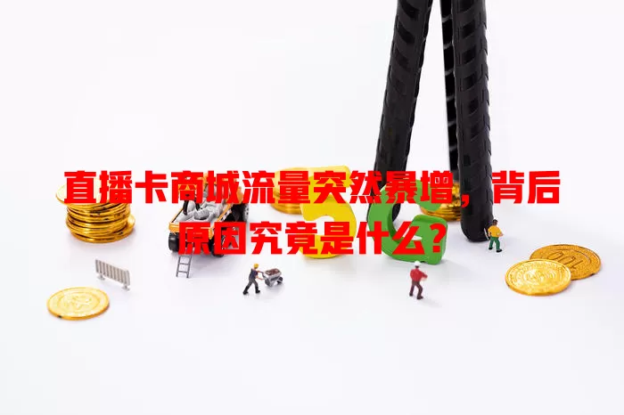 直播卡商城流量突然暴增，背后原因究竟是什么？