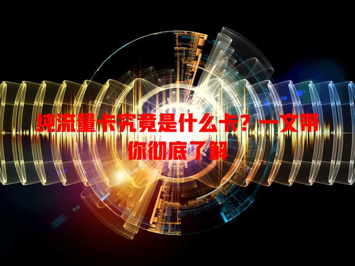 纯流量卡究竟是什么卡？一文带你彻底了解