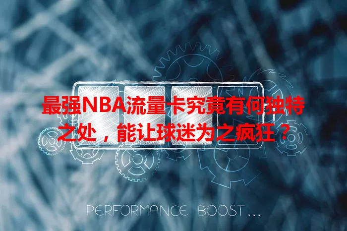 最强NBA流量卡究竟有何独特之处，能让球迷为之疯狂？