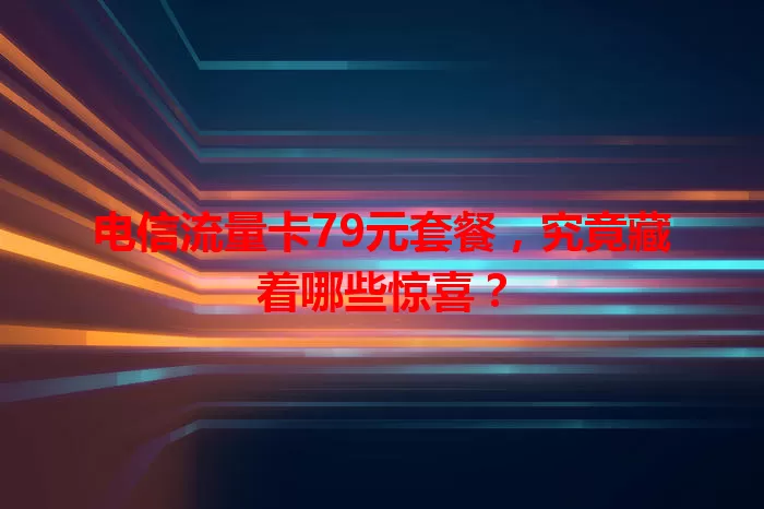 电信流量卡79元套餐，究竟藏着哪些惊喜？