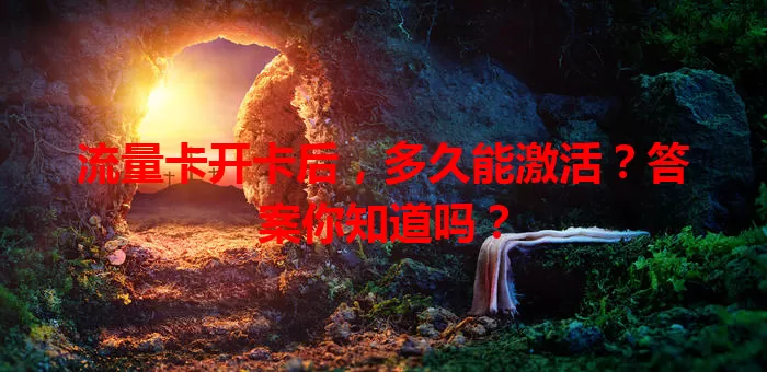流量卡开卡后，多久能激活？答案你知道吗？