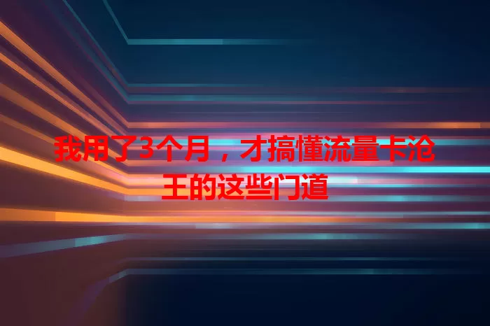 我用了3个月，才搞懂流量卡沧王的这些门道