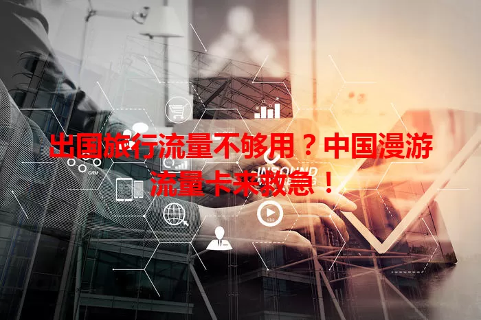 出国旅行流量不够用？中国漫游流量卡来救急！