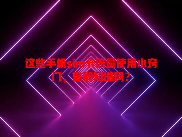 这些手机sim卡流量使用小窍门，你都知道吗？