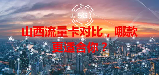 山西流量卡对比，哪款更适合你？