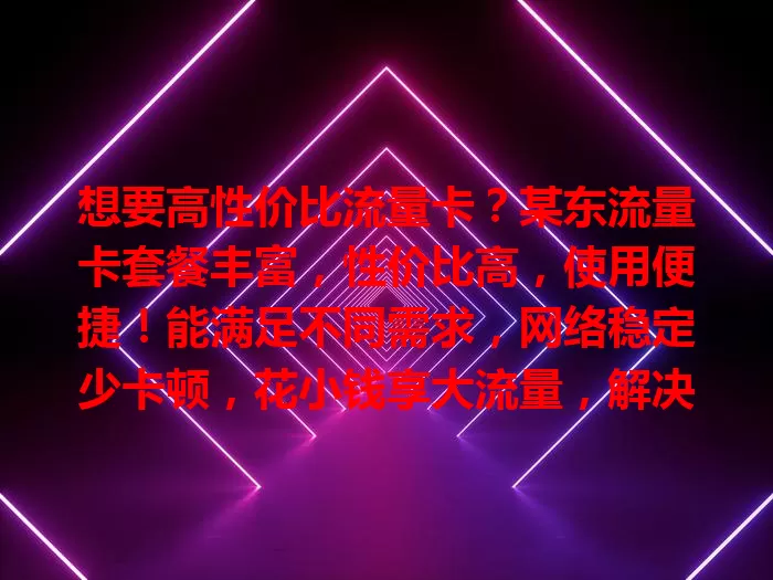 想要高性价比流量卡？某东流量卡套餐丰富，性价比高，使用便捷！能满足不同需求，网络稳定少卡顿，花小钱享大流量，解决上网困扰，让你畅游网络世界！