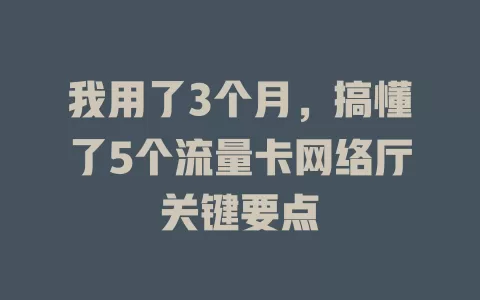 我用了3个月，搞懂了5个流量卡网络厅关键要点