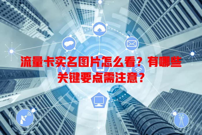流量卡实名图片怎么看？有哪些关键要点需注意？