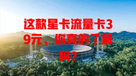 这款星卡流量卡39元，你真的了解吗？