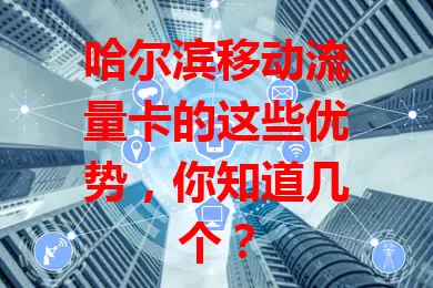 哈尔滨移动流量卡的这些优势，你知道几个？